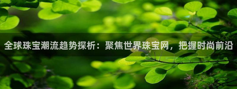 新宝5登录平台：全球珠宝潮流趋势探析：聚焦世界珠宝网，把握时尚前沿