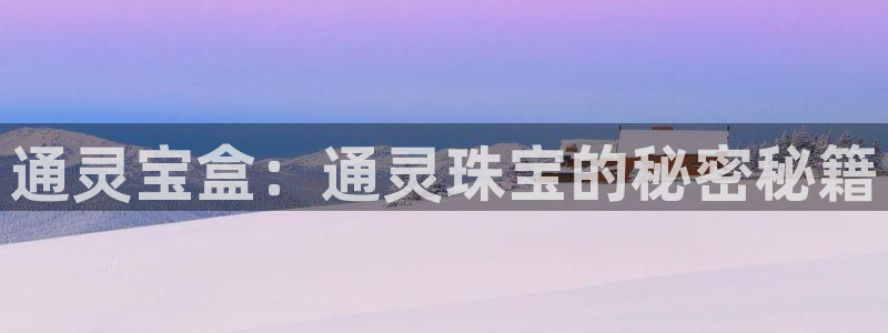 新宝5平台霸：通灵宝盒：通灵珠宝的秘密秘籍