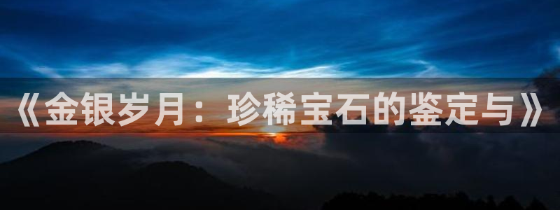 新宝5登录：《金银岁月：珍稀宝石的鉴定与》