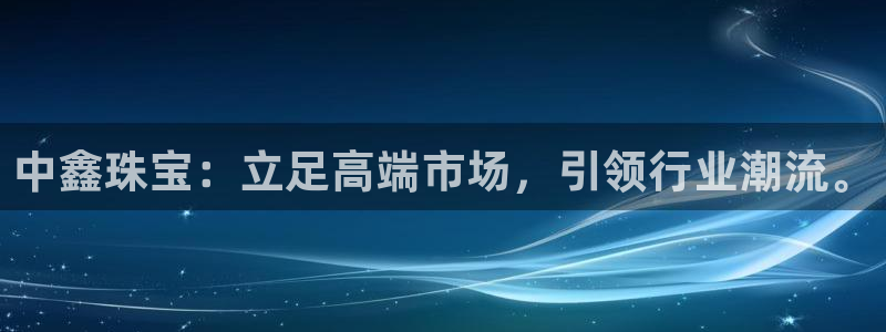 新宝5线路登录检测：中鑫珠宝：立足高端市场，引领行业潮流。