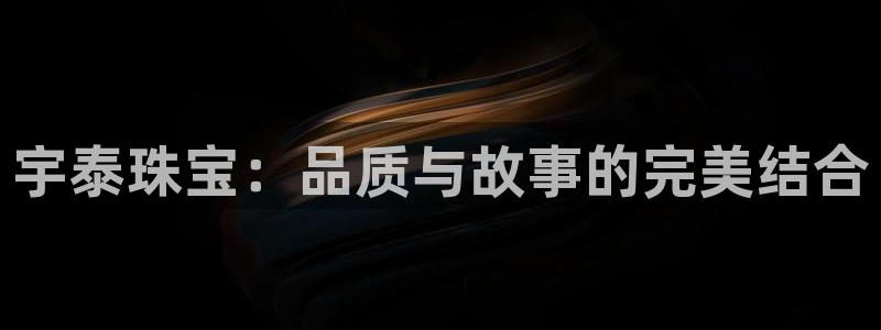新宝5户端：宇泰珠宝：品质与故事的完美结合
