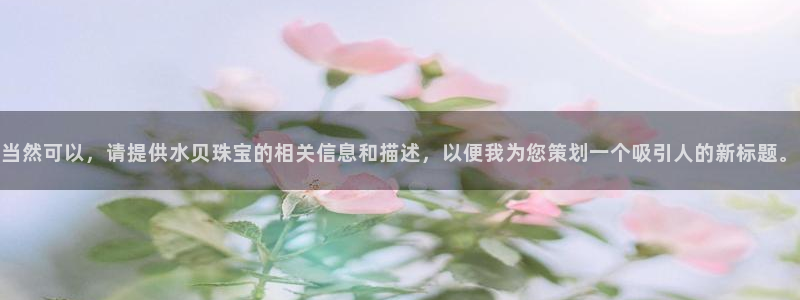 新宝5 代理：当然可以，请提供水贝珠宝的相关信息和描述，以便我为您策划一个吸引人