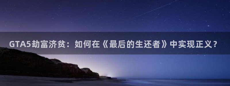 新宝5注册链接：GTA5劫富济贫：如何在《最后的生还者》中实现正义？