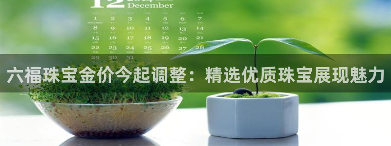 新宝5登录入口网址：六福珠宝金价今起调整：精选优质珠宝展现魅力