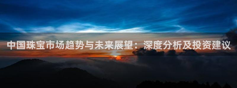 新宝5吴74OOO5：中国珠宝市场趋势与未来展望：深度分析及投资建议