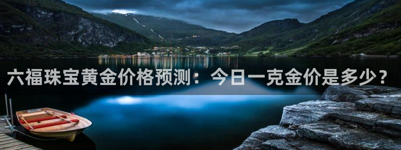 新宝5_测：六福珠宝黄金价格预测：今日一克金价是多少？