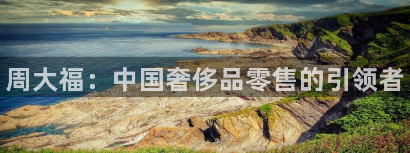 新宝5官方：周大福：中国奢侈品零售的引领者