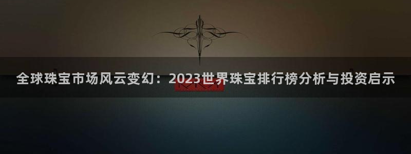 新宝5网站：全球珠宝市场风云变幻：2023世界珠宝排行榜分析与投资启示