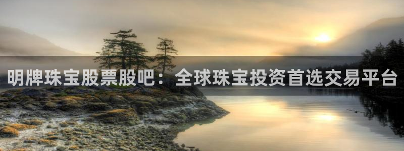 新宝5培训：明牌珠宝股票股吧：全球珠宝投资首选交易平台