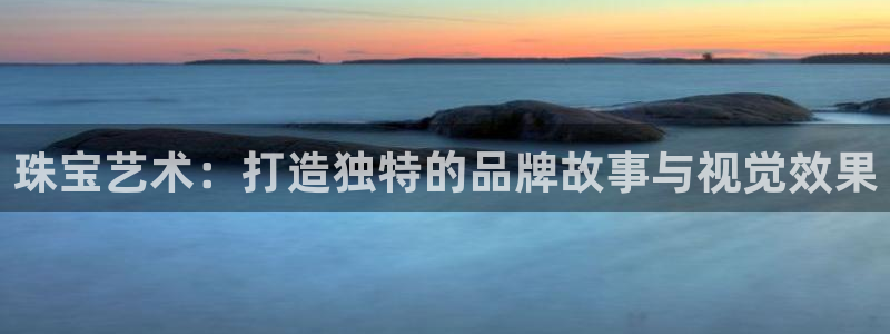新宝5五：珠宝艺术：打造独特的品牌故事与视觉效果