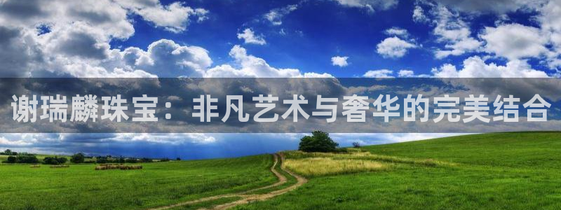 新宝5注册流程：谢瑞麟珠宝：非凡艺术与奢华的完美结合