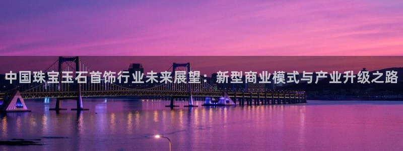 新宝5网：中国珠宝玉石首饰行业未来展望：新型商业模式与产业升级之路