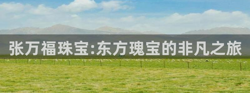 新宝5d：张万福珠宝:东方瑰宝的非凡之旅