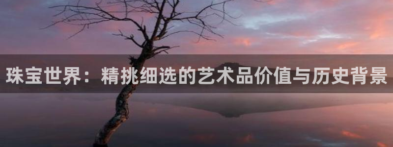 新宝5手机测速：珠宝世界：精挑细选的艺术品价值与历史背景