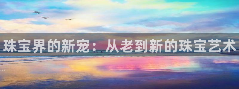 新宝5 唯一：珠宝界的新宠：从老到新的珠宝艺术