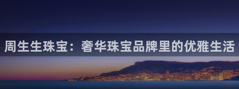 新宝5源码：周生生珠宝：奢华珠宝品牌里的优雅生活