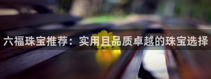 新宝5娱乐多：六福珠宝推荐：实用且品质卓越的珠宝选择