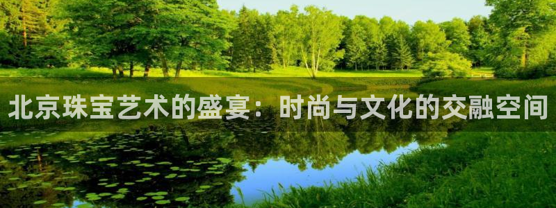 新宝5电脑登录网址：北京珠宝艺术的盛宴：时尚与文化的交融空间