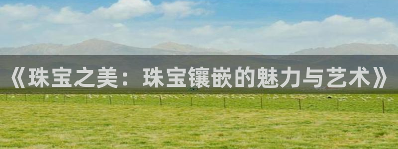 新宝5官网平台：《珠宝之美：珠宝镶嵌的魅力与艺术》