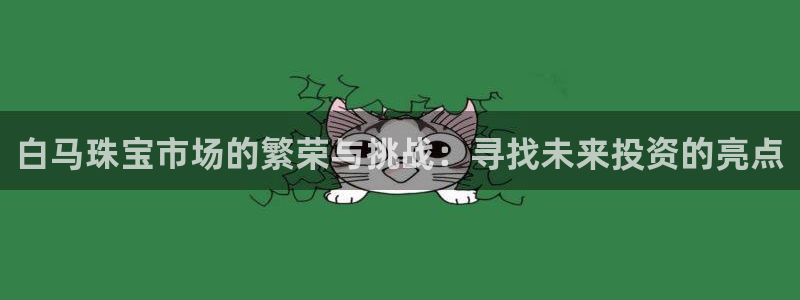 新宝5得74OOO5：白马珠宝市场的繁荣与挑战：寻找未来投资的亮点