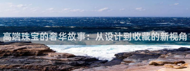新宝5如何注册：高端珠宝的奢华故事：从设计到收藏的新视角