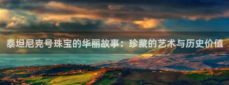新宝5手机测速：泰坦尼克号珠宝的华丽故事：珍藏的艺术与历史价值