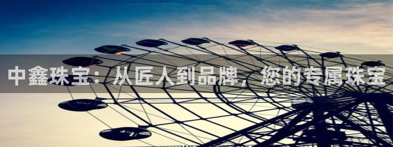 新宝5可靠吗：中鑫珠宝：从匠人到品牌，您的专属珠宝