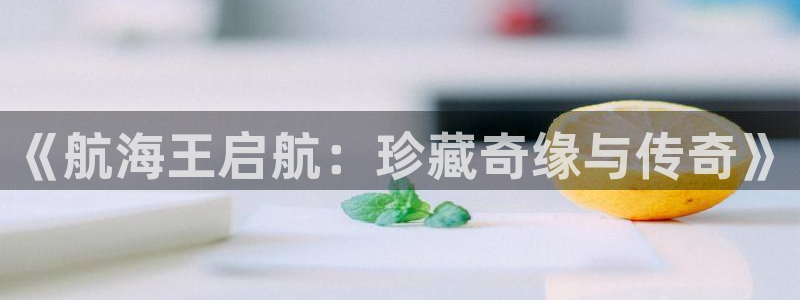 新宝堂新会陈皮5年：《航海王启航：珍藏奇缘与传奇》