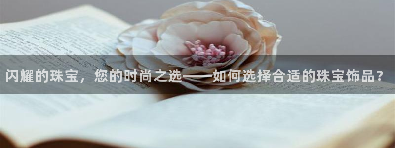 新宝5总代：闪耀的珠宝，您的时尚之选——如何选择合适的珠宝饰品？