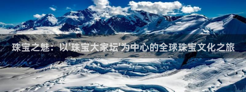 新宝5平台登录下载软件：珠宝之魅：以\'珠宝大家坛\'为中心的全球珠宝文化之旅