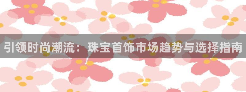新宝5在哪里：引领时尚潮流：珠宝首饰市场趋势与选择指南