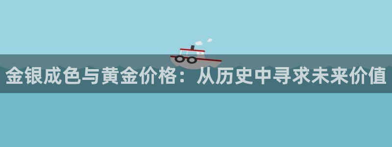 新宝5首页：金银成色与黄金价格：从历史中寻求未来价值