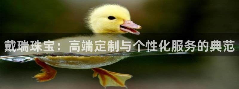 新宝5登录注册：戴瑞珠宝：高端定制与个性化服务的典范