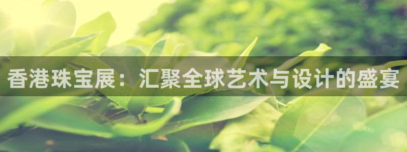 新宝5彩票是正规平台吗：香港珠宝展：汇聚全球艺术与设计的盛宴