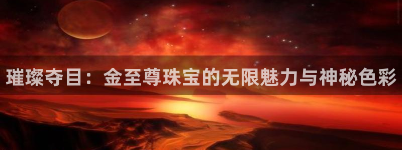 新宝速5：璀璨夺目：金至尊珠宝的无限魅力与神秘色彩