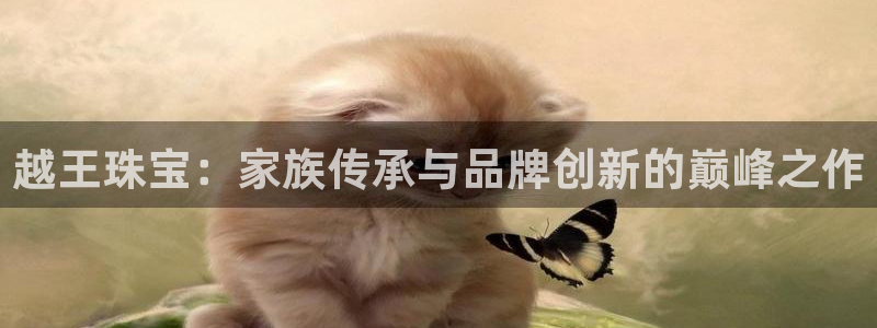 新宝5开户：越王珠宝：家族传承与品牌创新的巅峰之作