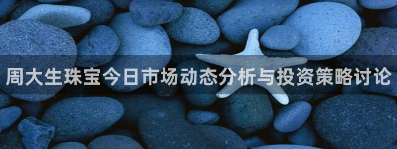 新宝5娱乐注：周大生珠宝今日市场动态分析与投资策略讨论