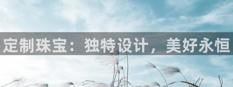 新宝5登录入口网址：定制珠宝：独特设计，美好永恒