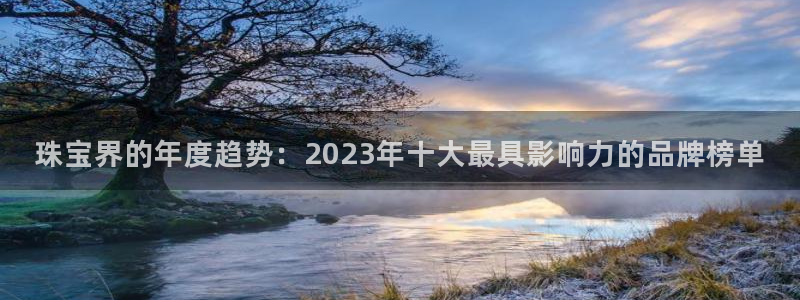 新宝5-测速：珠宝界的年度趋势：2023年十大最具影响力的品牌榜单