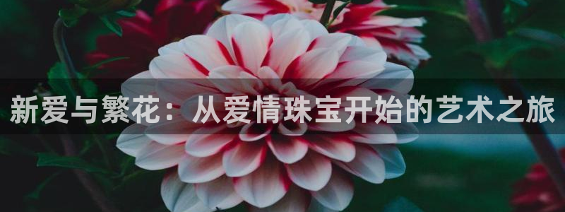 新宝5娱乐都：新爱与繁花：从爱情珠宝开始的艺术之旅