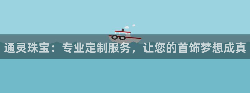 新宝5登录网址：通灵珠宝：专业定制服务，让您的首饰梦想成真