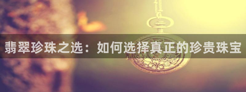 新宝娱乐5入口：翡翠珍珠之选：如何选择真正的珍贵珠宝