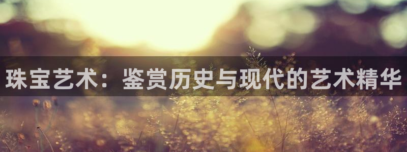 新宝5是谁：珠宝艺术：鉴赏历史与现代的艺术精华