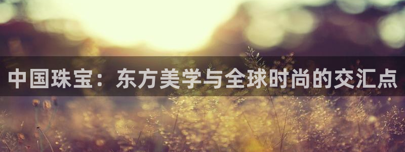 新宝5谠631257：中国珠宝：东方美学与全球时尚的交汇点