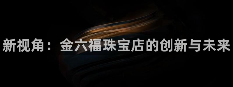新宝5登录平台：新视角：金六福珠宝店的创新与未来