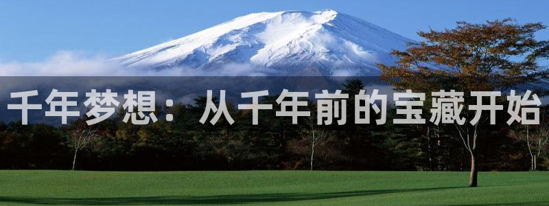 新宝5电脑登录网址：千年梦想：从千年前的宝藏开始