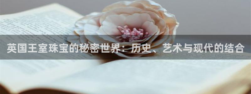 新宝5测速：英国王室珠宝的秘密世界：历史、艺术与现代的结合