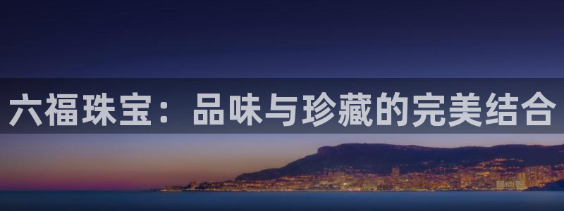 新宝5 测速：六福珠宝：品味与珍藏的完美结合