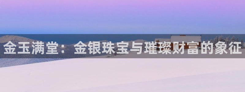 新宝娱乐5入口：金玉满堂：金银珠宝与璀璨财富的象征