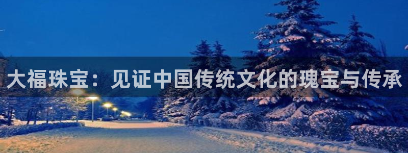 新宝5分彩：大福珠宝：见证中国传统文化的瑰宝与传承